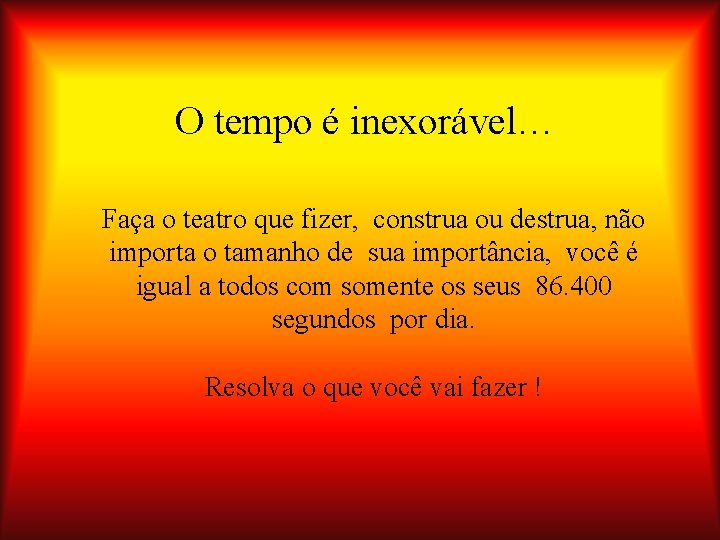 O tempo é inexorável… Faça o teatro que fizer, construa ou destrua, não importa