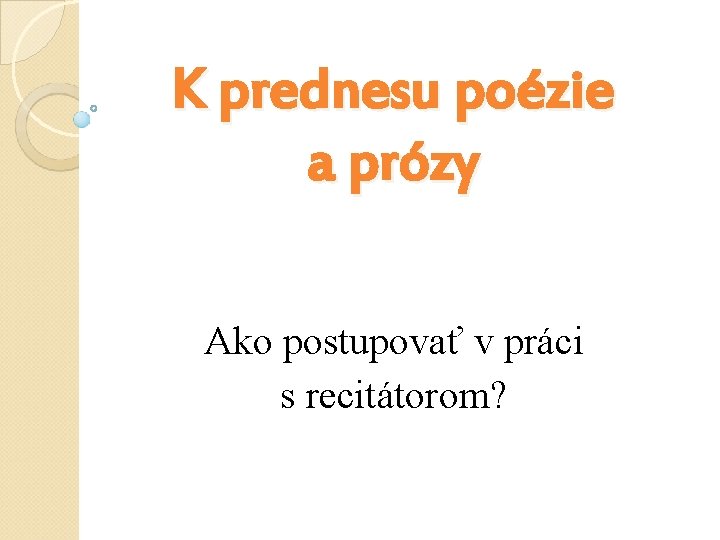 K prednesu poézie a prózy Ako postupovať v práci s recitátorom? K prednesu poézie a prózy Ako postupovať v práci s recitátorom?