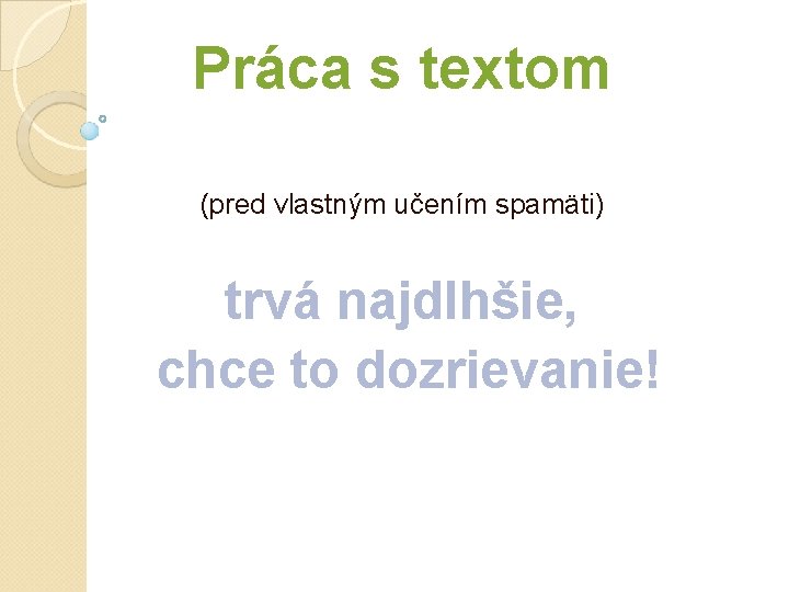 Práca s textom (pred vlastným učením spamäti) trvá najdlhšie, chce to dozrievanie! Práca s textom (pred vlastným učením spamäti) trvá najdlhšie, chce to dozrievanie!
