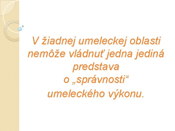 V žiadnej umeleckej oblasti nemôže vládnuť jedna jediná predstava o „správnosti“ umeleckého výkonu. V žiadnej umeleckej oblasti nemôže vládnuť jedna jediná predstava o „správnosti“ umeleckého výkonu.