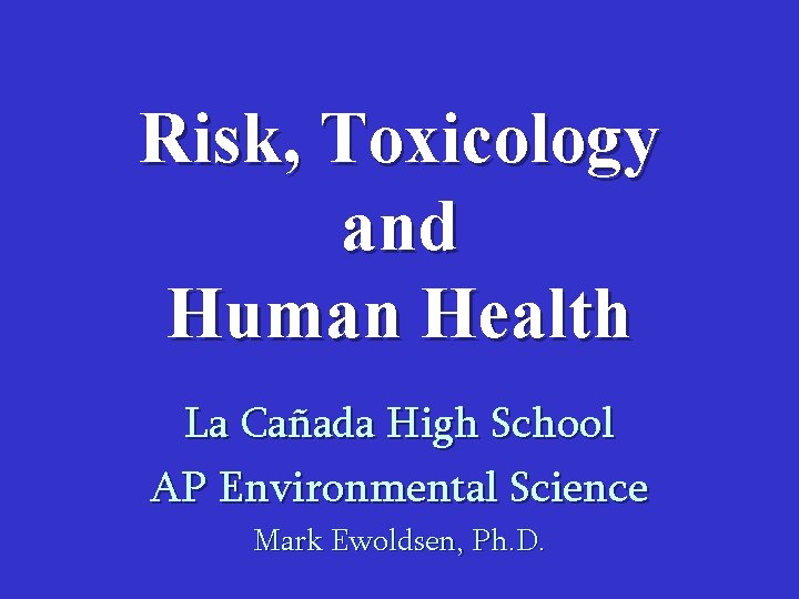 Risk, Toxicology and Human Health La Cañada High School AP Environmental Science Mark Ewoldsen,