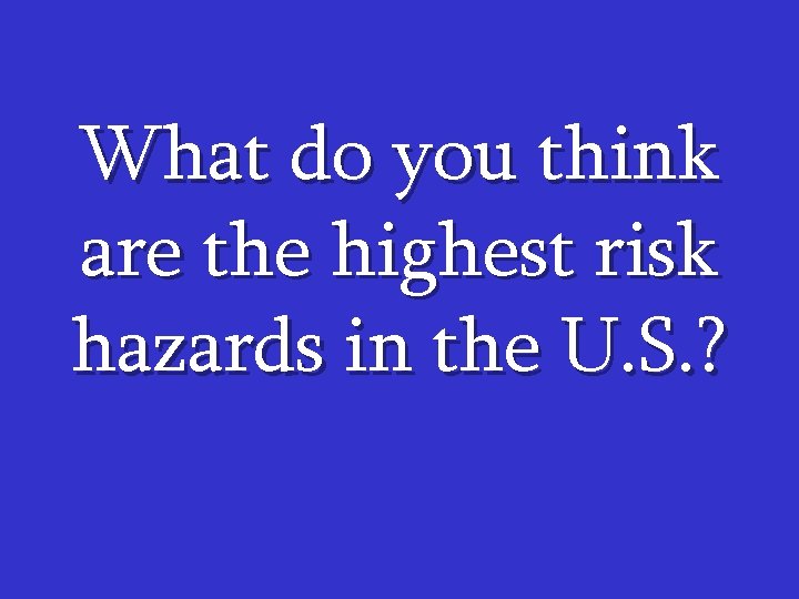 What do you think are the highest risk hazards in the U. S. ?