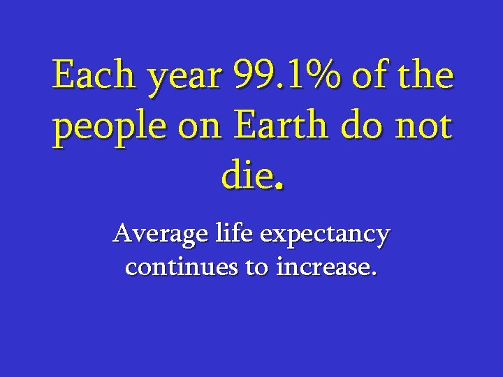 Each year 99. 1% of the people on Earth do not die. Average life