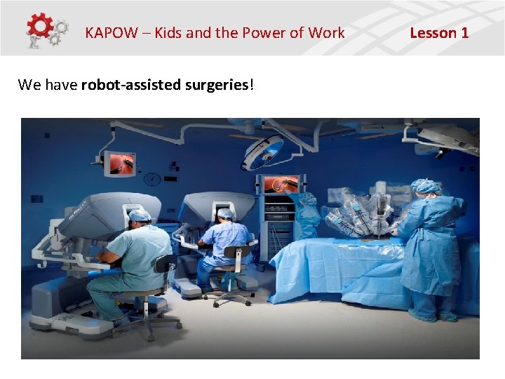 KAPOW – Kids and the Power of Work Lesson 1 We have robot-assisted surgeries!