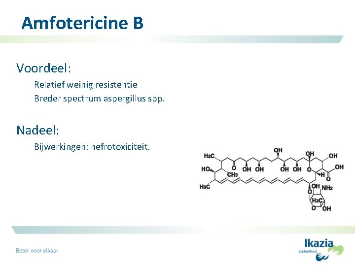 Amfotericine B Voordeel: Relatief weinig resistentie Breder spectrum aspergillus spp. Nadeel: Bijwerkingen: nefrotoxiciteit. 