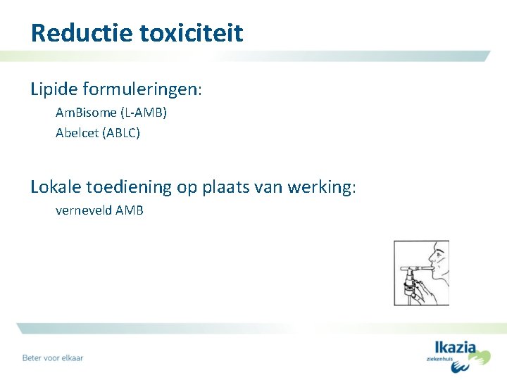 Reductie toxiciteit Lipide formuleringen: Am. Bisome (L-AMB) Abelcet (ABLC) Lokale toediening op plaats van