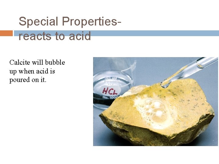 Special Propertiesreacts to acid Calcite will bubble up when acid is poured on it.