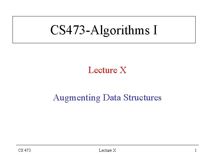 CS 473 -Algorithms I Lecture X Augmenting Data Structures CS 473 Lecture X 1