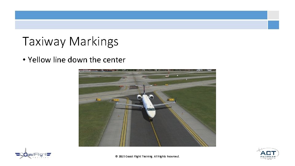 Taxiway Markings • Yellow line down the center © 2015 Coast Flight Training. All
