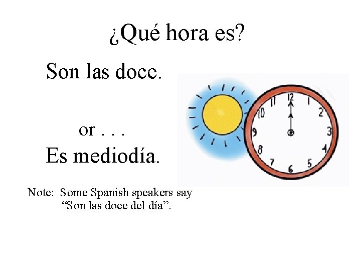 ¿Qué hora es? Son las doce. or. . . Es mediodía. Note: Some Spanish