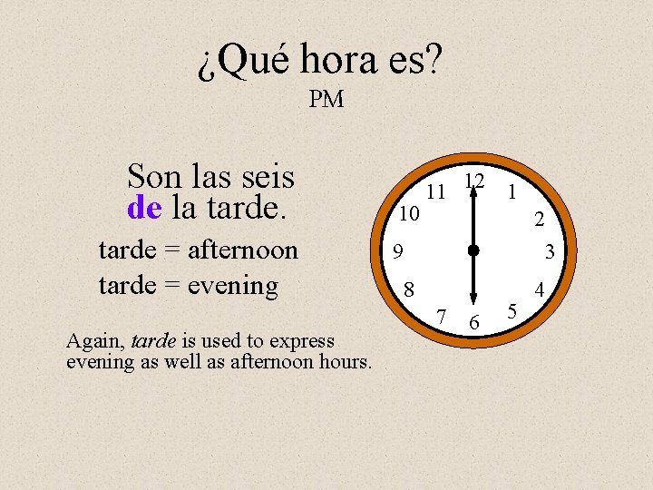 ¿Qué hora es? PM Son las seis de la tarde = afternoon tarde =