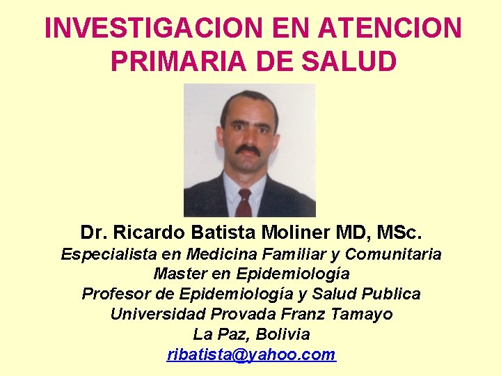 INVESTIGACION EN ATENCION PRIMARIA DE SALUD Dr. Ricardo Batista Moliner MD, MSc. Especialista en