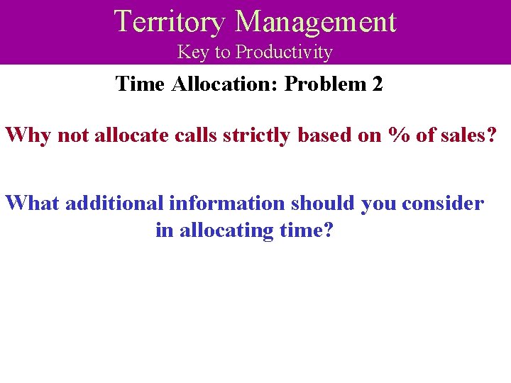 Territory Management Key to Productivity Time Allocation: Problem 2 Why not allocate calls strictly