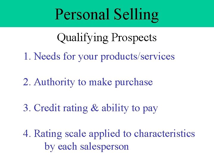 Personal Selling Qualifying Prospects 1. Needs for your products/services 2. Authority to make purchase