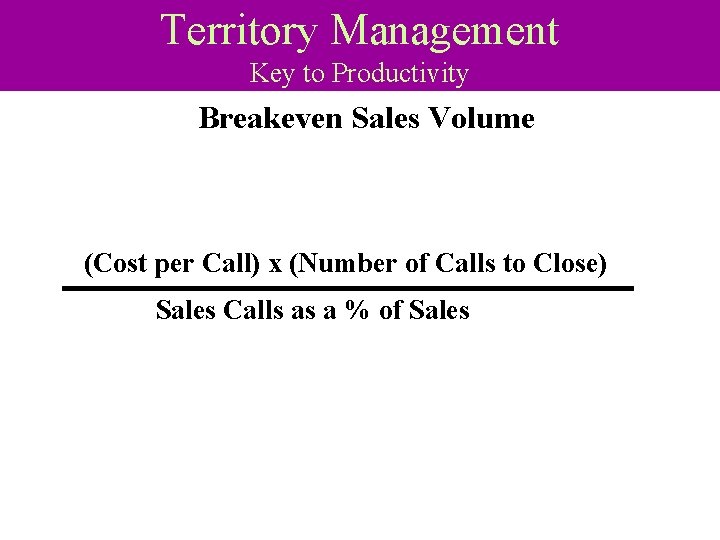 Territory Management Key to Productivity Breakeven Sales Volume (Cost per Call) x (Number of