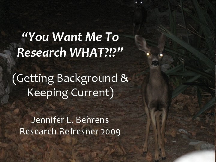 “You Want Me To Research WHAT? !? ” (Getting Background & Keeping Current) Jennifer