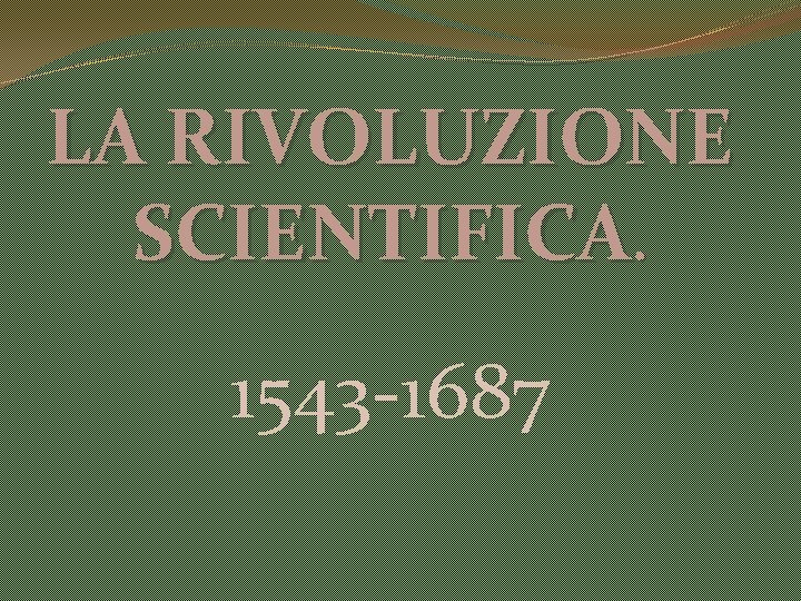 LA RIVOLUZIONE SCIENTIFICA. 1543 -1687 