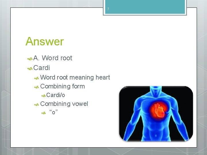 7 Answer A. Word root Cardi Word root meaning heart Combining form Cardi/o Combining