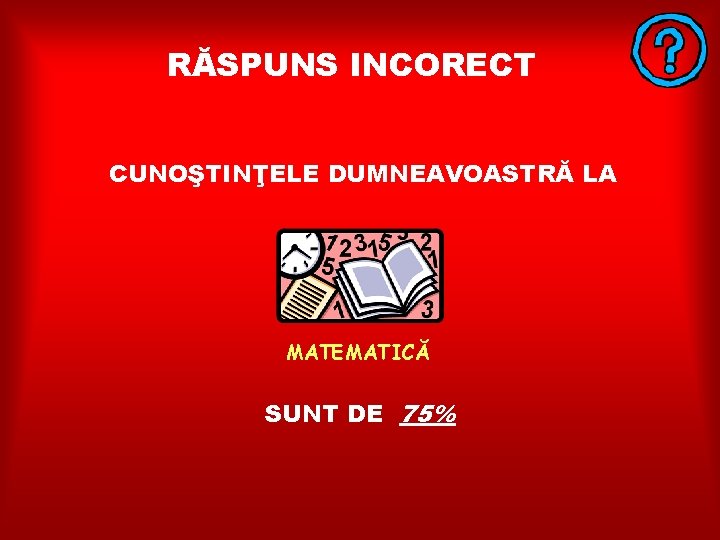 RĂSPUNS INCORECT CUNOŞTINŢELE DUMNEAVOASTRĂ LA MATEMATICĂ SUNT DE 75% 