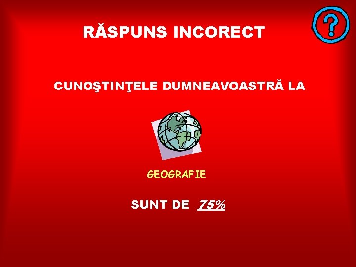 RĂSPUNS INCORECT CUNOŞTINŢELE DUMNEAVOASTRĂ LA GEOGRAFIE SUNT DE 75% 