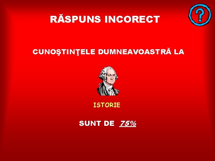 RĂSPUNS INCORECT CUNOŞTINŢELE DUMNEAVOASTRĂ LA ISTORIE SUNT DE 75% 