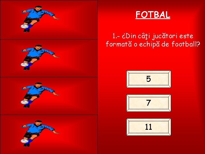 FOTBAL 1. - ¿Din câţi jucători este formată o echipă de football? 5 7