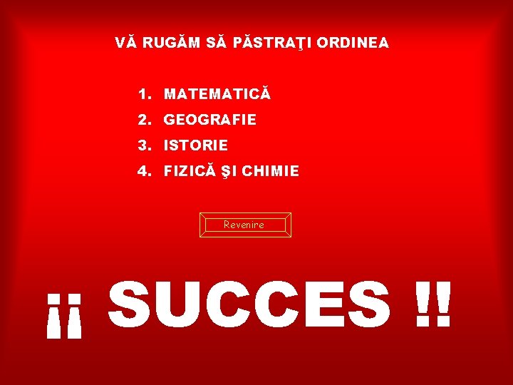 VĂ RUGĂM SĂ PĂSTRAŢI ORDINEA 1. MATEMATICĂ 2. GEOGRAFIE 3. ISTORIE 4. FIZICĂ ŞI