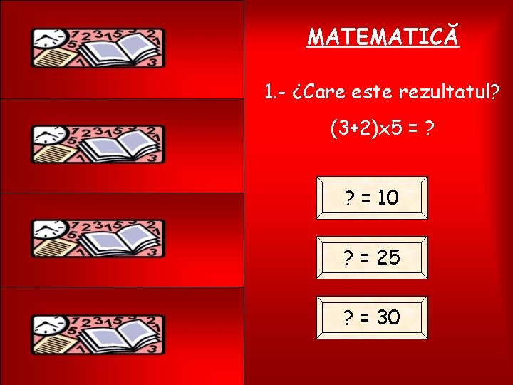 MATEMATICĂ 1. - ¿Care este rezultatul? (3+2)x 5 = ? ? = 10 ?