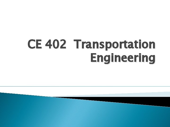 CE 402 Transportation Engineering CE 402 Transportation Engineering
