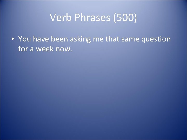 Verb Phrases (500) • You have been asking me that same question for a