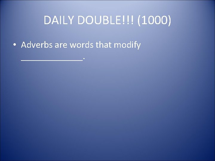 DAILY DOUBLE!!! (1000) • Adverbs are words that modify _______. 