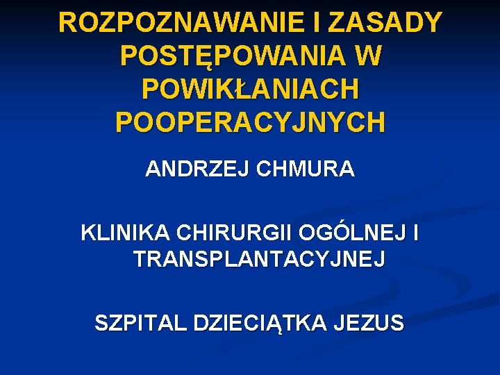 ROZPOZNAWANIE I ZASADY POSTĘPOWANIA W POWIKŁANIACH POOPERACYJNYCH ANDRZEJ CHMURA KLINIKA CHIRURGII OGÓLNEJ I TRANSPLANTACYJNEJ