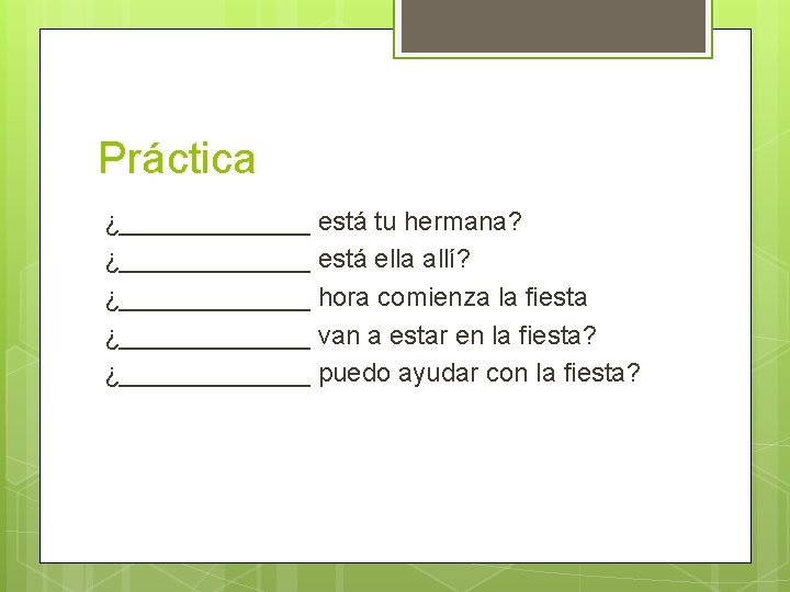 Práctica ¿_______ está tu hermana? ¿_______ está ella allí? ¿_______ hora comienza la fiesta Práctica ¿_______ está tu hermana? ¿_______ está ella allí? ¿_______ hora comienza la fiesta