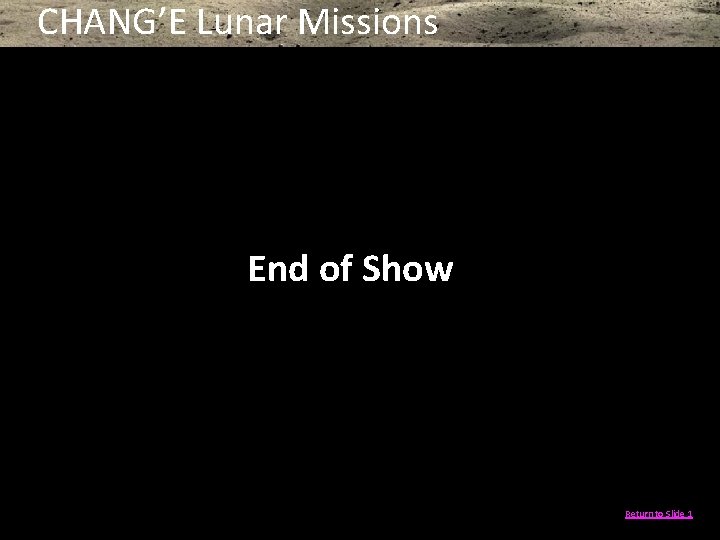 CHANG’E Lunar Missions End of Show Return to Slide 1 