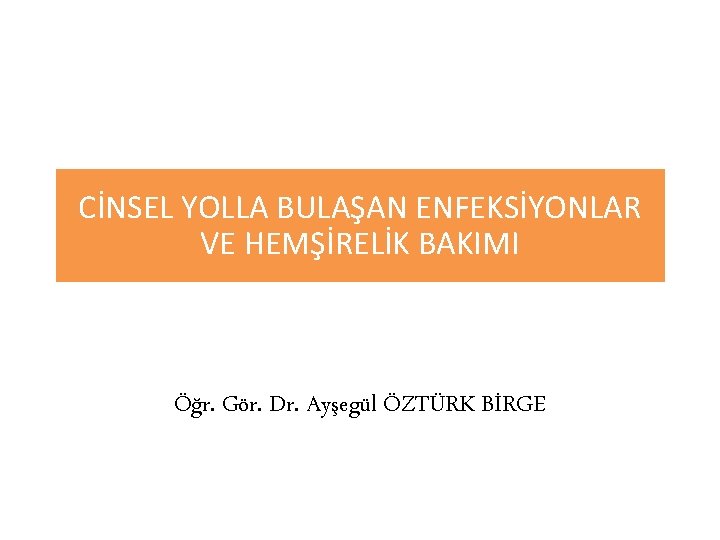 CİNSEL YOLLA BULAŞAN ENFEKSİYONLAR VE HEMŞİRELİK BAKIMI Öğr. Gör. Dr. Ayşegül ÖZTÜRK BİRGE 