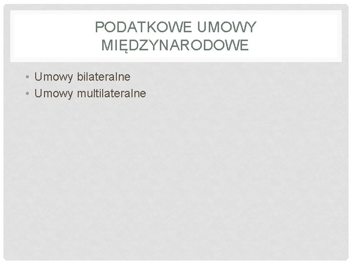 PODATKOWE UMOWY MIĘDZYNARODOWE • Umowy bilateralne • Umowy multilateralne 