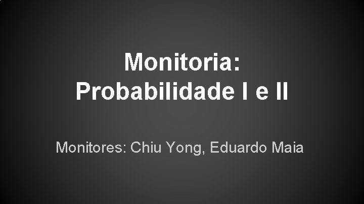 Monitoria: Probabilidade I e II Monitores: Chiu Yong, Eduardo Maia 