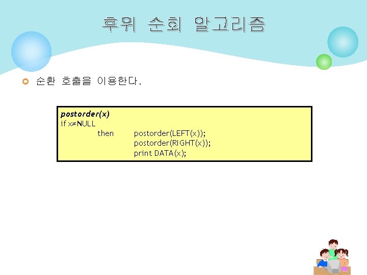 후위 순회 알고리즘 ¢ 순환 호출을 이용한다. postorder(x) if x≠NULL then postorder(LEFT(x)); postorder(RIGHT(x)); print