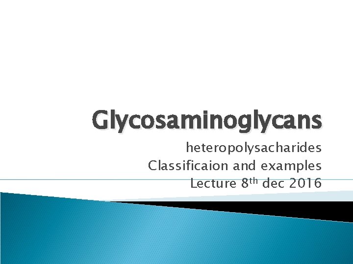 Glycosaminoglycans heteropolysacharides Classificaion and examples Lecture 8 th dec 2016 