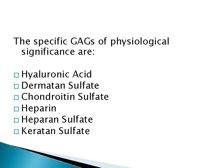 The specific GAGs of physiological significance are: Hyaluronic Acid Dermatan Sulfate Chondroitin Sulfate Heparin