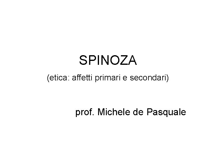 SPINOZA (etica: affetti primari e secondari) prof. Michele de Pasquale SPINOZA (etica: affetti primari e secondari) prof. Michele de Pasquale