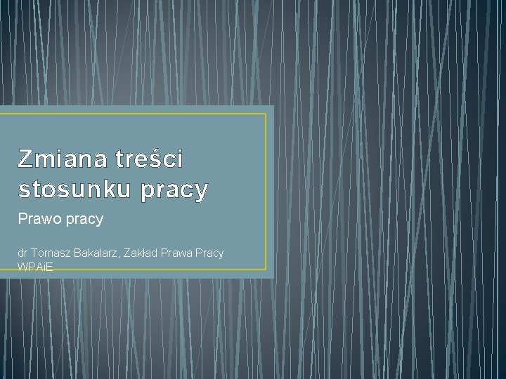 Zmiana treści stosunku pracy Prawo pracy dr Tomasz Bakalarz, Zakład Prawa Pracy WPAi. E