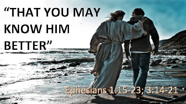 “THAT YOU MAY KNOW HIM BETTER” Ephesians 1: 15 -23; 3: 14 -21 