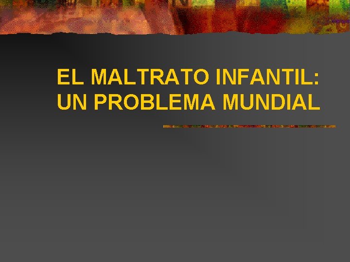 EL MALTRATO INFANTIL: UN PROBLEMA MUNDIAL 