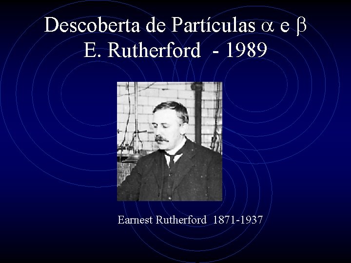 Descoberta de Partículas a e b E. Rutherford - 1989 Earnest Rutherford 1871 -1937