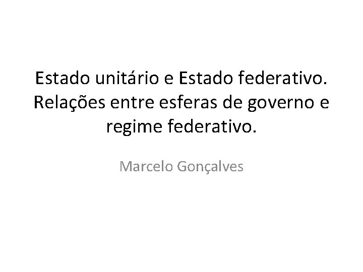 Estado unitário e Estado federativo. Relações entre esferas de governo e regime federativo. Marcelo Estado unitário e Estado federativo. Relações entre esferas de governo e regime federativo. Marcelo