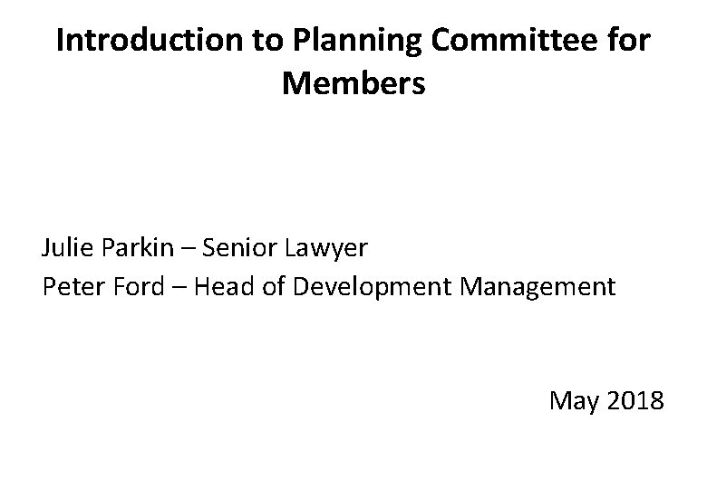 Introduction to Planning Committee for Members Julie Parkin – Senior Lawyer Peter Ford –