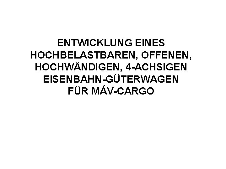 ENTWICKLUNG EINES HOCHBELASTBAREN, OFFENEN, HOCHWÄNDIGEN, 4 -ACHSIGEN EISENBAHN-GÜTERWAGEN FÜR MÁV-CARGO 