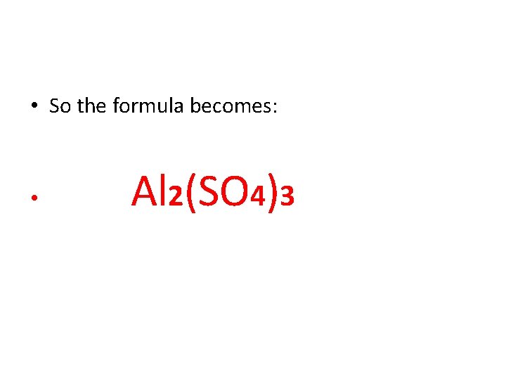 • So the formula becomes: • Al 2(SO 4)3 • So the formula becomes: • Al 2(SO 4)3