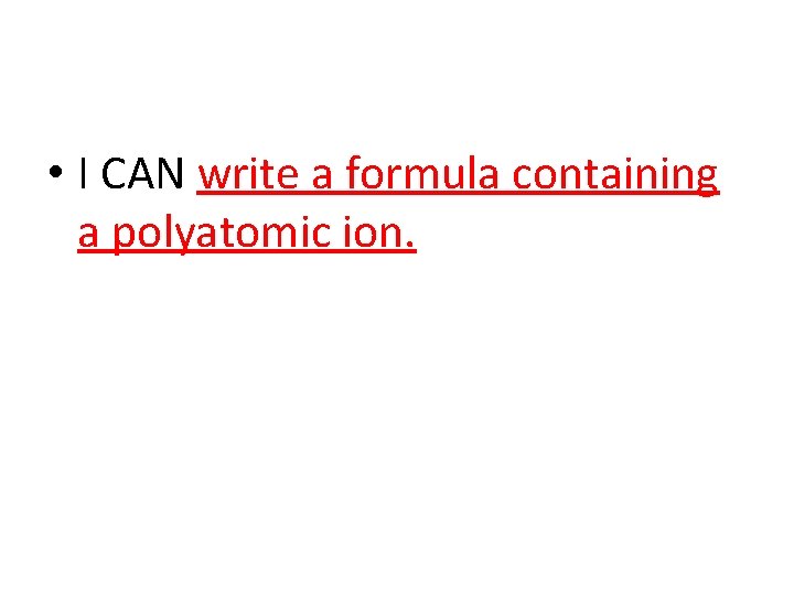 • I CAN write a formula containing a polyatomic ion. • I CAN write a formula containing a polyatomic ion.